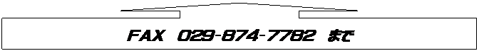 上矢印吹き出し：ＦＡＸ　０２９－８７４－７７８２まで


