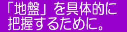 「地盤」を具体的に把握するために。